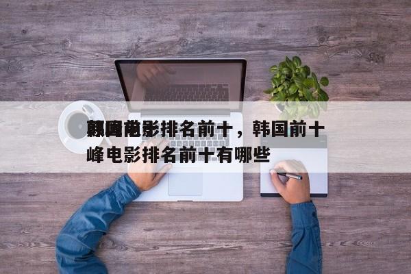 韩国前十
颠峰电影排名前十，韩国前十
颠峰电影排名前十有哪些-第1张图片