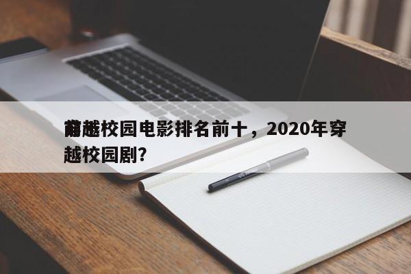 前十
穿越校园电影排名前十，2020年穿越校园剧？-第1张图片