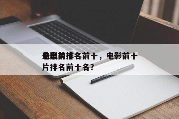 电影前十
悬案片排名前十，电影前十
悬案片排名前十名？-第1张图片
