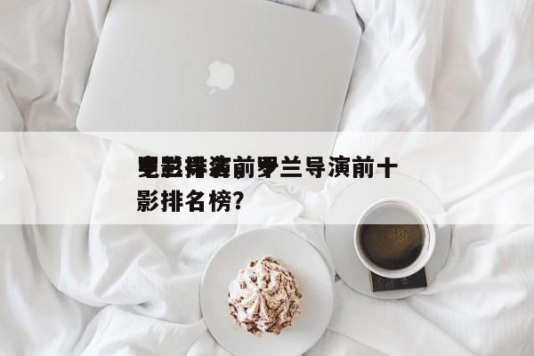 罗兰导演前十
电影排名，罗兰导演前十
电影排名榜？-第1张图片
