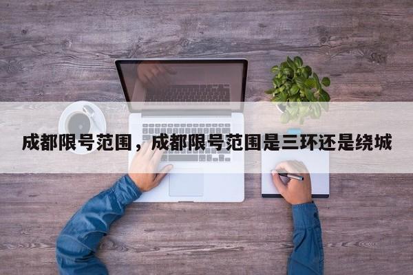 成都限号范围，成都限号范围是三环还是绕城-第1张图片
