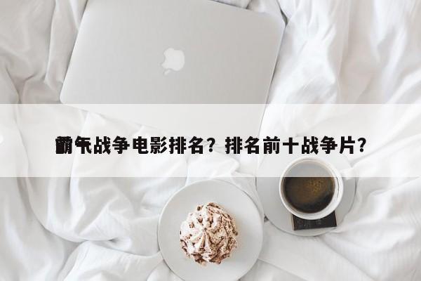 前十
霸气战争电影排名？排名前十战争片？-第1张图片