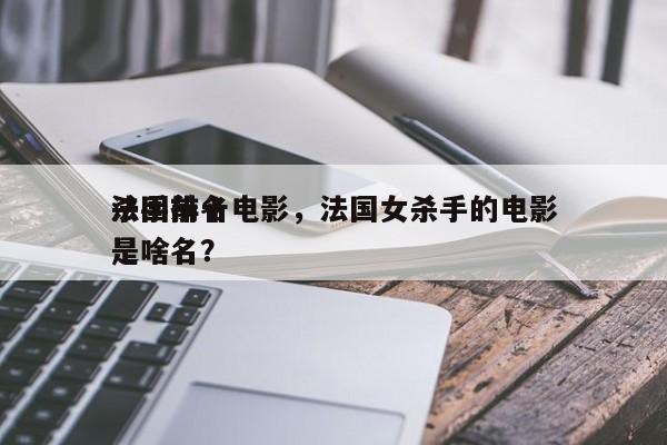 法国前十
杀手排名电影，法国女杀手的电影是啥名？-第1张图片