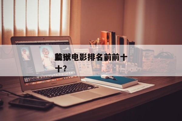 前十
监狱电影排名，前十
监狱电影排名前十？-第1张图片