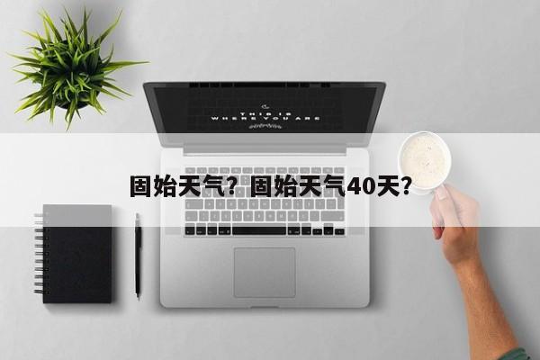 固始天气？固始天气40天？-第1张图片