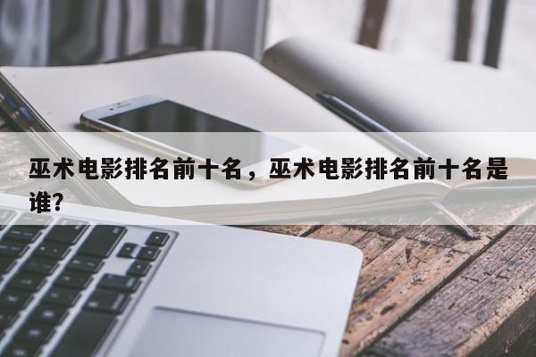 巫术电影排名前十名，巫术电影排名前十名是谁？-第1张图片
