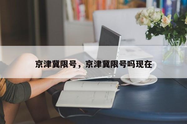 京津冀限号，京津冀限号吗现在-第1张图片