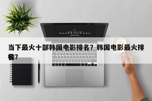 当下最火十部韩国电影排名？韩国电影最火排名
榜？-第1张图片