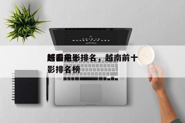 越南前十
好看电影排名，越南前十
好看电影排名榜-第1张图片