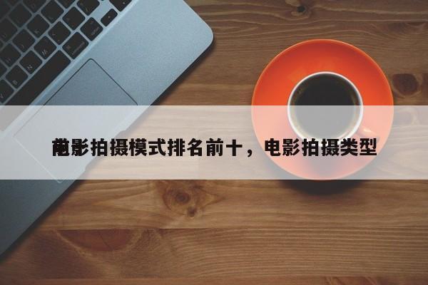 前十
电影拍摄模式排名前十，电影拍摄类型-第1张图片