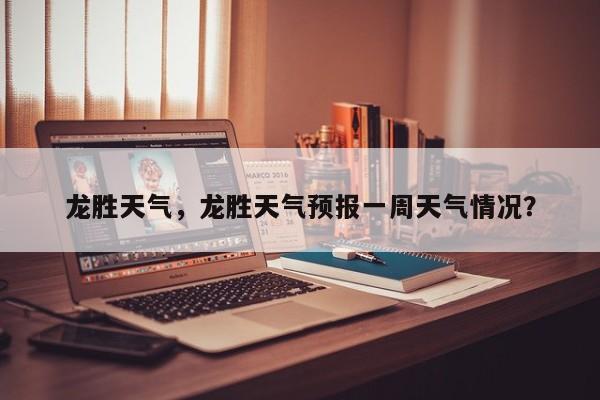 龙胜天气，龙胜天气预报一周天气情况？-第1张图片
