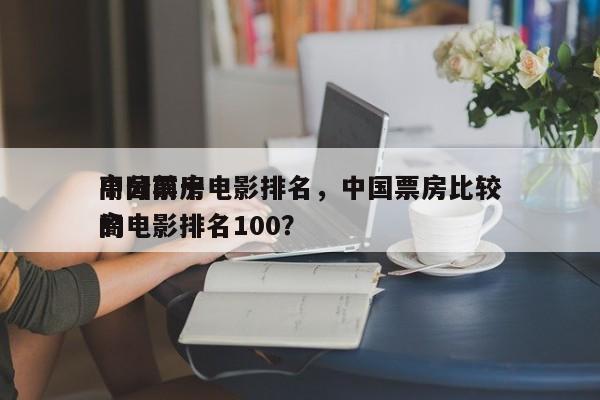 中国前十
高分票房电影排名，中国票房比较高
的电影排名100？-第1张图片