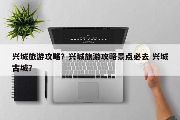 兴城旅游攻略？兴城旅游攻略景点必去 兴城古城？-第1张图片