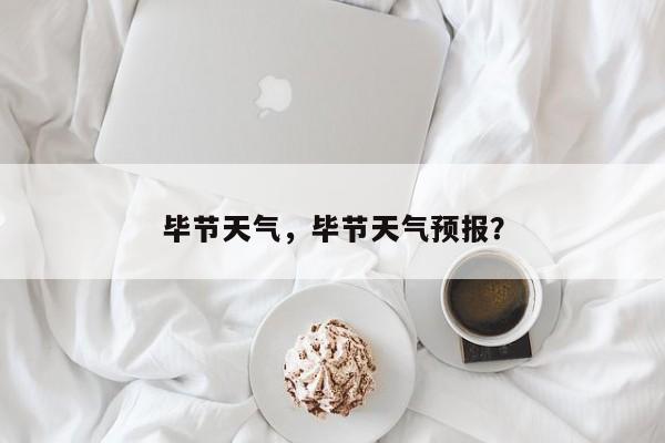 毕节天气，毕节天气预报？-第1张图片