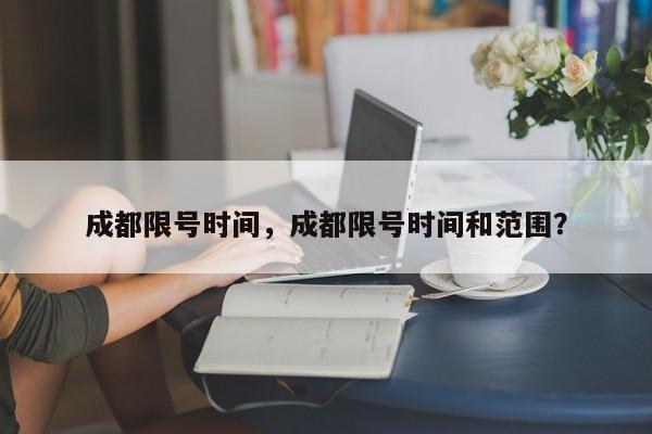 成都限号时间，成都限号时间和范围？-第1张图片