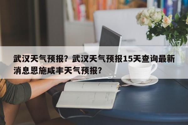 武汉天气预报？武汉天气预报15天查询最新消息恩施咸丰天气预报？-第1张图片