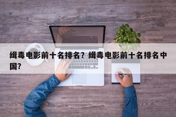 缉毒电影前十名排名？缉毒电影前十名排名中国？-第1张图片
