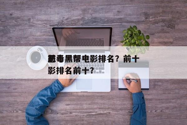 前十
恶毒黑帮电影排名？前十
恶毒黑帮电影排名前十？-第1张图片