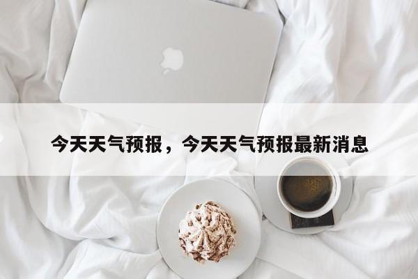 今天天气预报，今天天气预报最新消息-第1张图片