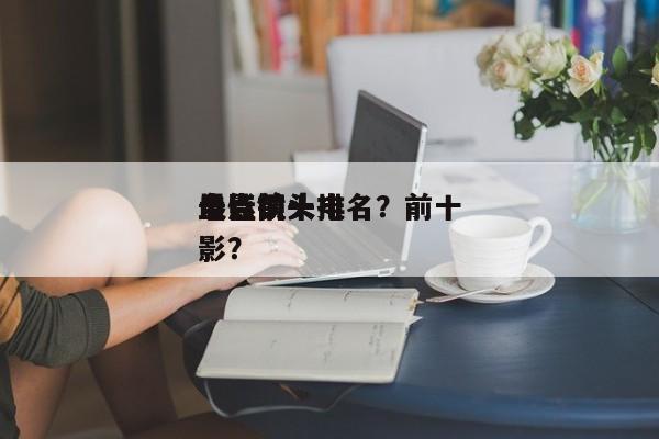 盘点前十
电影镜头排名？前十
最佳镜头电影？-第1张图片