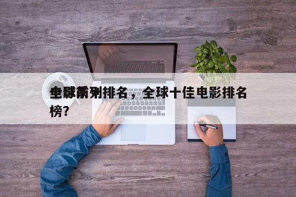 全球前十
电影系列排名，全球十佳电影排名榜？-第1张图片