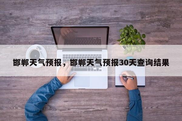 邯郸天气预报，邯郸天气预报30天查询结果-第1张图片