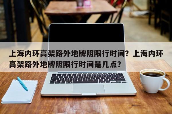 上海内环高架路外地牌照限行时间？上海内环高架路外地牌照限行时间是几点？-第1张图片