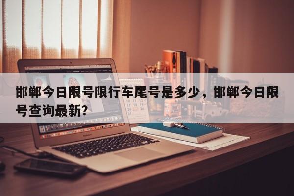 邯郸今日限号限行车尾号是多少，邯郸今日限号查询最新？-第1张图片