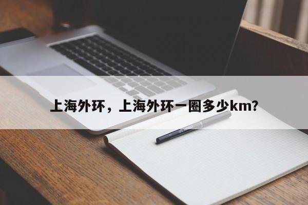 上海外环，上海外环一圈多少km？-第1张图片