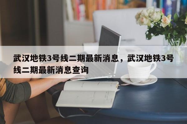 武汉地铁3号线二期最新消息，武汉地铁3号线二期最新消息查询-第1张图片