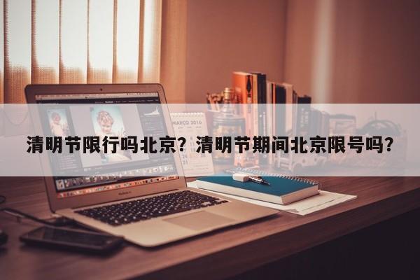 清明节限行吗北京？清明节期间北京限号吗？-第1张图片