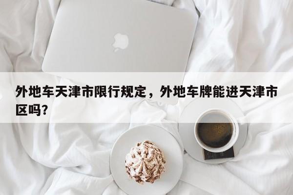 外地车天津市限行规定，外地车牌能进天津市区吗？-第1张图片