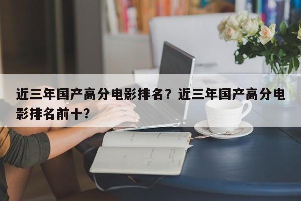 近三年国产高分电影排名？近三年国产高分电影排名前十？-第1张图片