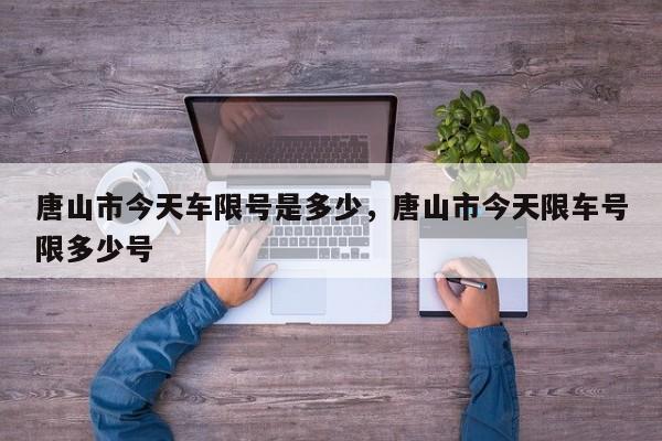 唐山市今天车限号是多少，唐山市今天限车号限多少号-第1张图片