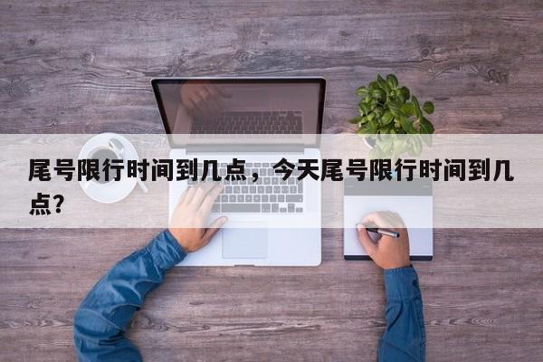尾号限行时间到几点，今天尾号限行时间到几点？-第1张图片