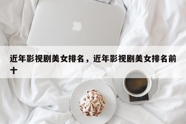 近年影视剧美女排名，近年影视剧美女排名前十-第1张图片