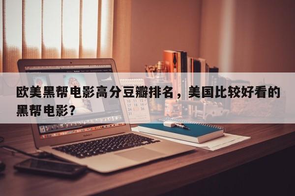 欧美黑帮电影高分豆瓣排名，美国比较好看的黑帮电影？-第1张图片