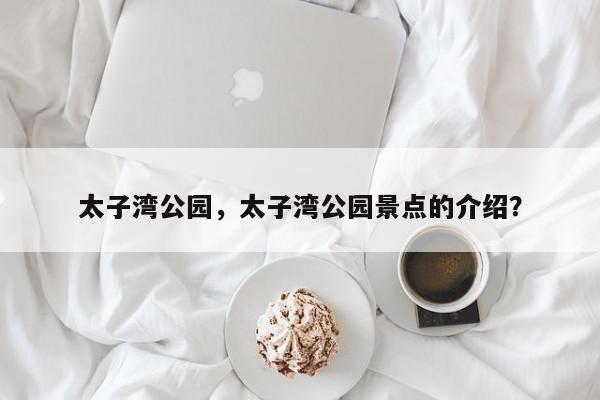 太子湾公园，太子湾公园景点的介绍？-第1张图片