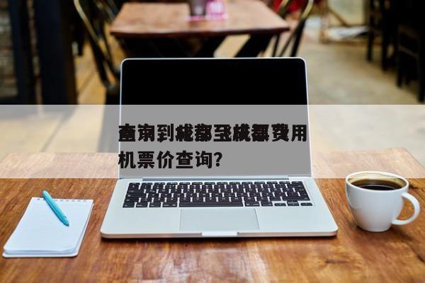 南京到成都飞机票费用
查询，北京至成都飞机票价查询？-第1张图片