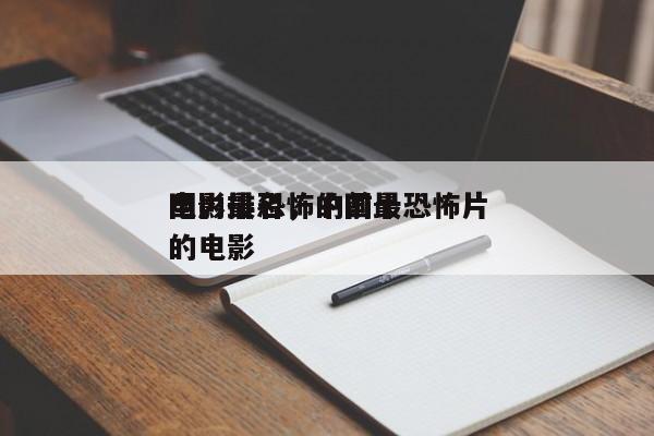 国内最恐怖的前十
电影排名，中国最恐怖片的电影-第1张图片