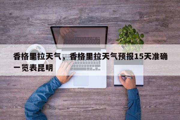 香格里拉天气，香格里拉天气预报15天准确一览表昆明-第1张图片