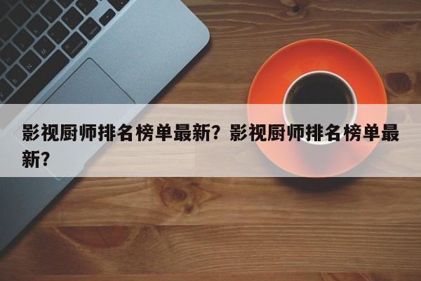 影视厨师排名榜单最新？影视厨师排名榜单最新？-第1张图片