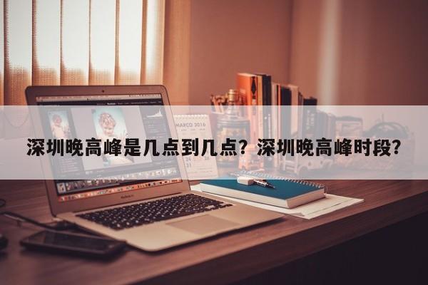 深圳晚高峰是几点到几点？深圳晚高峰时段？-第1张图片