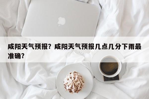 咸阳天气预报？咸阳天气预报几点几分下雨最准确？-第1张图片