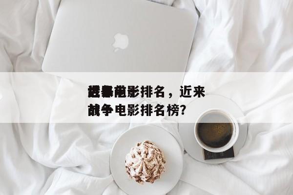 近来
世界前十
战争电影排名，近来
世界前十
战争电影排名榜？-第1张图片