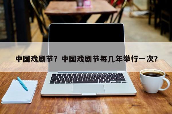 中国戏剧节？中国戏剧节每几年举行一次？-第1张图片