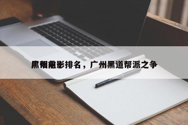 广州前十
黑帮电影排名，广州黑道帮派之争-第1张图片