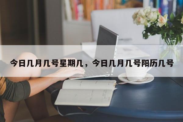 今日几月几号星期几，今日几月几号阳历几号-第1张图片