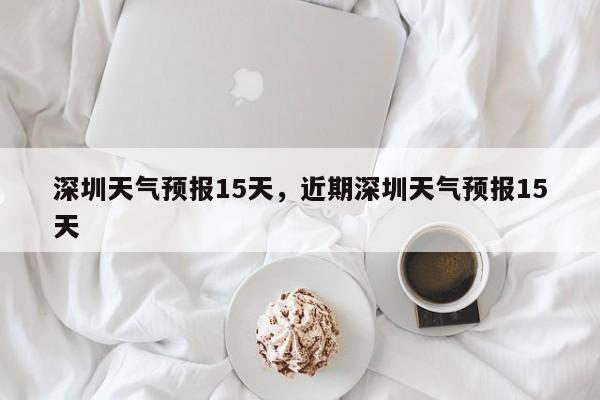 深圳天气预报15天，近期深圳天气预报15天-第1张图片