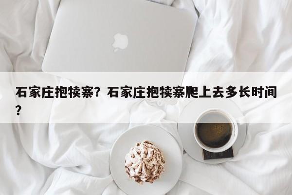 石家庄抱犊寨？石家庄抱犊寨爬上去多长时间？-第1张图片